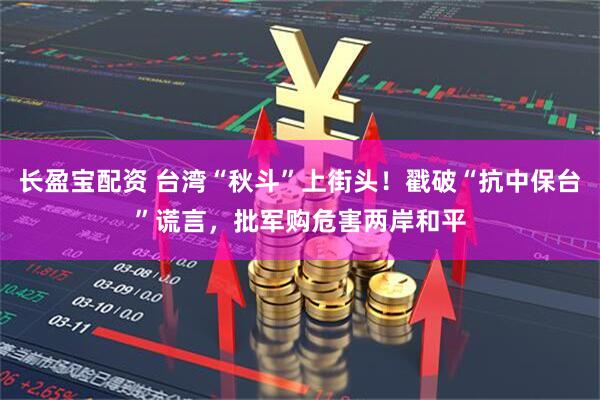 長(zhǎng)盈寶配資 臺(tái)灣“秋斗”上街頭！戳破“抗中保臺(tái)”謊言，批軍購危害兩岸和平